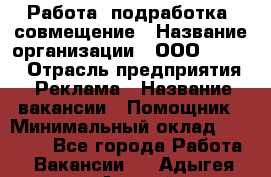 Работа, подработка, совмещение › Название организации ­ ООО “Loma“ › Отрасль предприятия ­ Реклама › Название вакансии ­ Помощник › Минимальный оклад ­ 20 000 - Все города Работа » Вакансии   . Адыгея респ.,Адыгейск г.